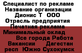 Специалист по рекламе › Название организации ­ Дионис-Т, ООО › Отрасль предприятия ­ Печатная реклама › Минимальный оклад ­ 30 000 - Все города Работа » Вакансии   . Дагестан респ.,Южно-Сухокумск г.